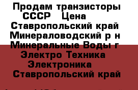 Продам транзисторы СССР › Цена ­ 50 - Ставропольский край, Минераловодский р-н, Минеральные Воды г. Электро-Техника » Электроника   . Ставропольский край